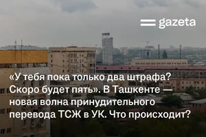 «У тебя пока только два штрафа? Скоро будет пять». В Ташкенте — новая волна принудительного перевода ТСЖ в УК. Что происходит?