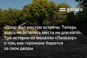 «Двор был местом встречи. Теперь не осталось места ни для кого». Три истории из махалли «Лолазор» о том, как горожане борются за свои дворы