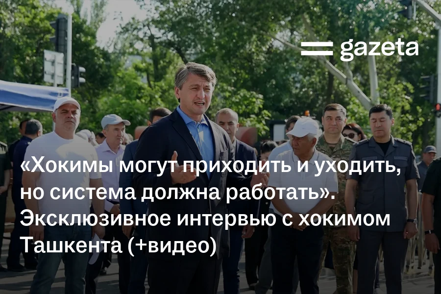 «Хокимы могут приходить и уходить, но система должна работать». Эксклюзивное интервью с хокимом Ташкента (видео)