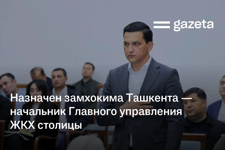 Назначен замхокима Ташкента — начальник Главного управления ЖКХ столицы