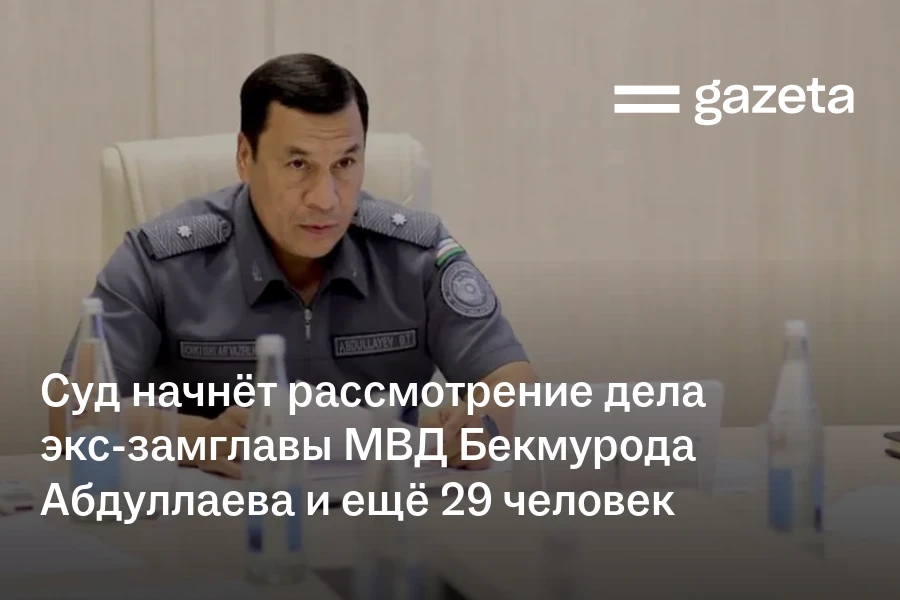 Суд начнёт рассмотрение дела экс-замглавы МВД Бекмурода Абдуллаева и ещё 29 человек